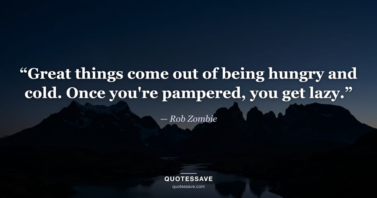 “Great things come out of being hungry and cold. Once you're pampered, you get lazy.” — Rob Zombie