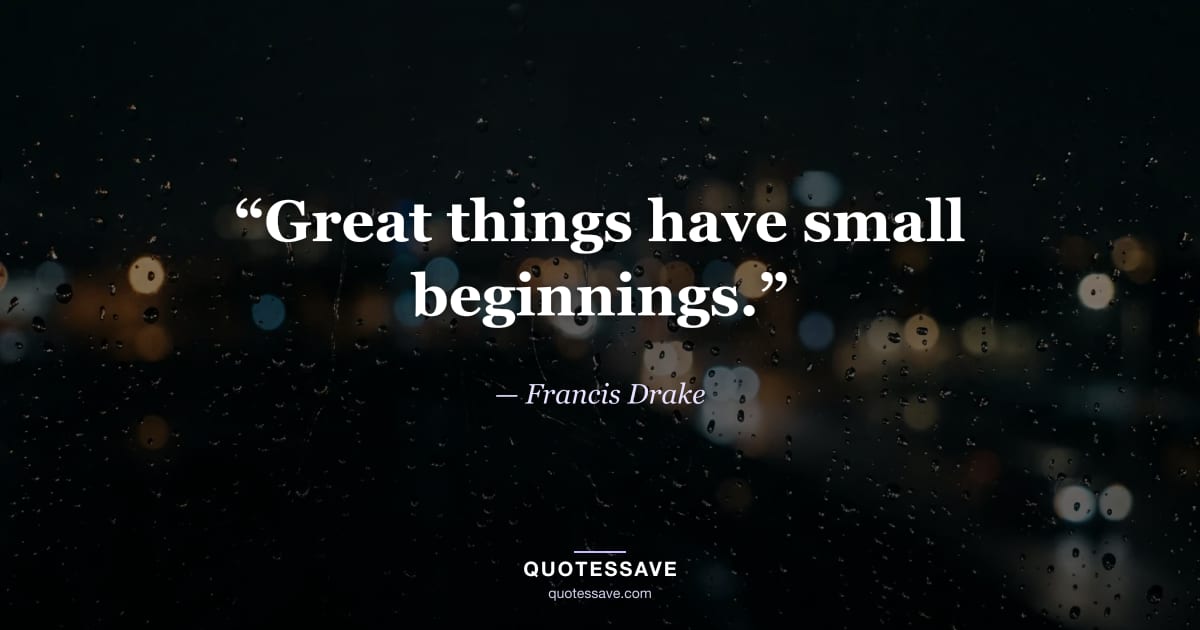 “Great things have small beginnings.” — Francis Drake