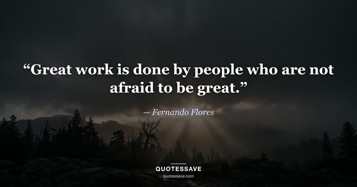 “Great work is done by people who are not afraid to be great.” — Fernando Flores