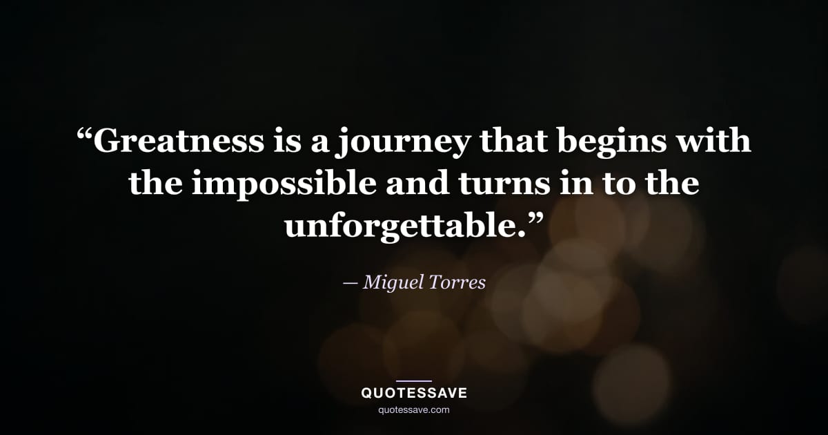 “Greatness is a journey that begins with the impossible and turns in to the unforgettable.” — Miguel Torres