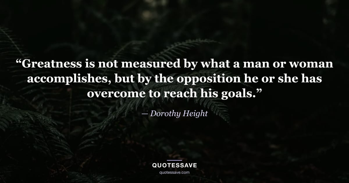 “Greatness is not measured by what a man or woman accomplishes, but by the opposition he or she has overcome to reach his goals.” — Dorothy Height