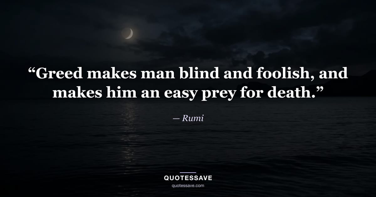 “Greed makes man blind and foolish, and makes him an easy prey for death.” — Rumi