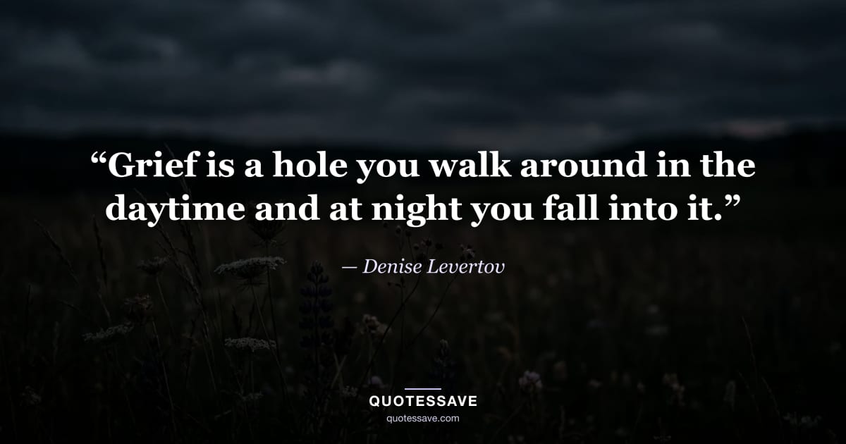 “Grief is a hole you walk around in the daytime and at night you fall into it.” — Denise Levertov