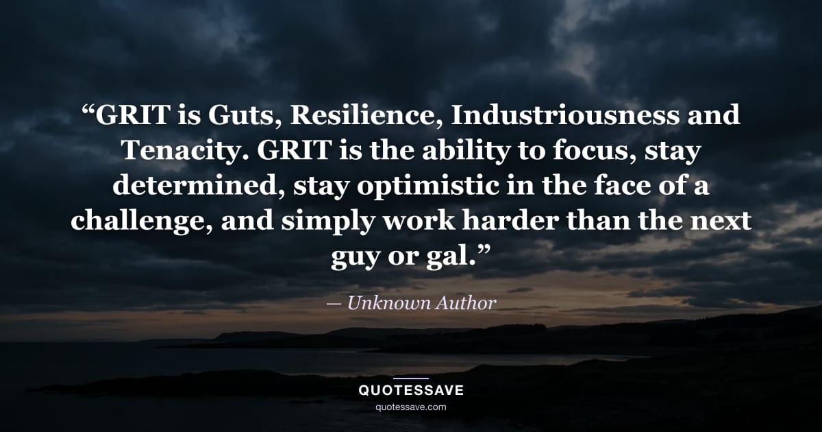 “GRIT is Guts, Resilience, Industriousness and Tenacity. GRIT is the ability to focus, stay determined, stay optimistic in the face of a challenge, and simply work harder than the next guy or gal.” — Unknown Author