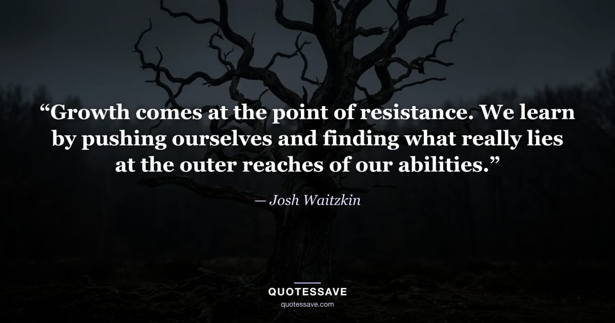 “Growth comes at the point of resistance. We learn by pushing ourselves and finding what really lies at the outer reaches of our abilities.” — Josh Waitzkin