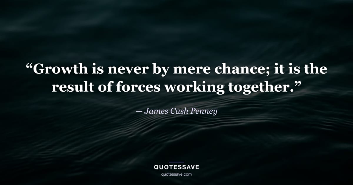 “Growth is never by mere chance; it is the result of forces working together.” — James Cash Penney