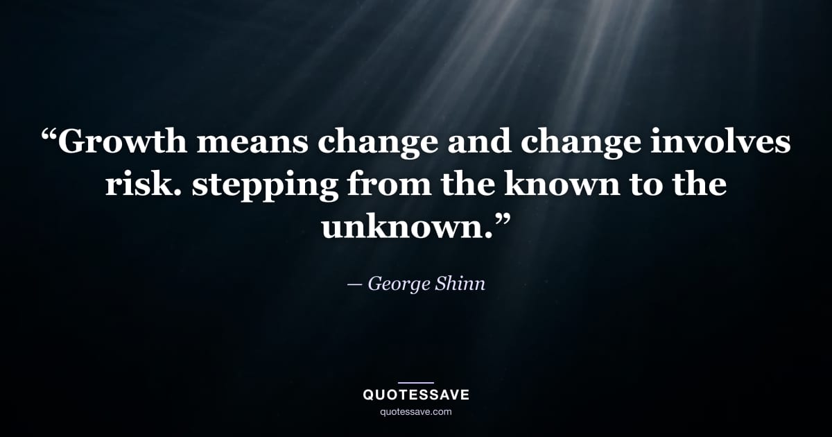 “Growth means change and change involves risk. stepping from the known to the unknown.” — George Shinn