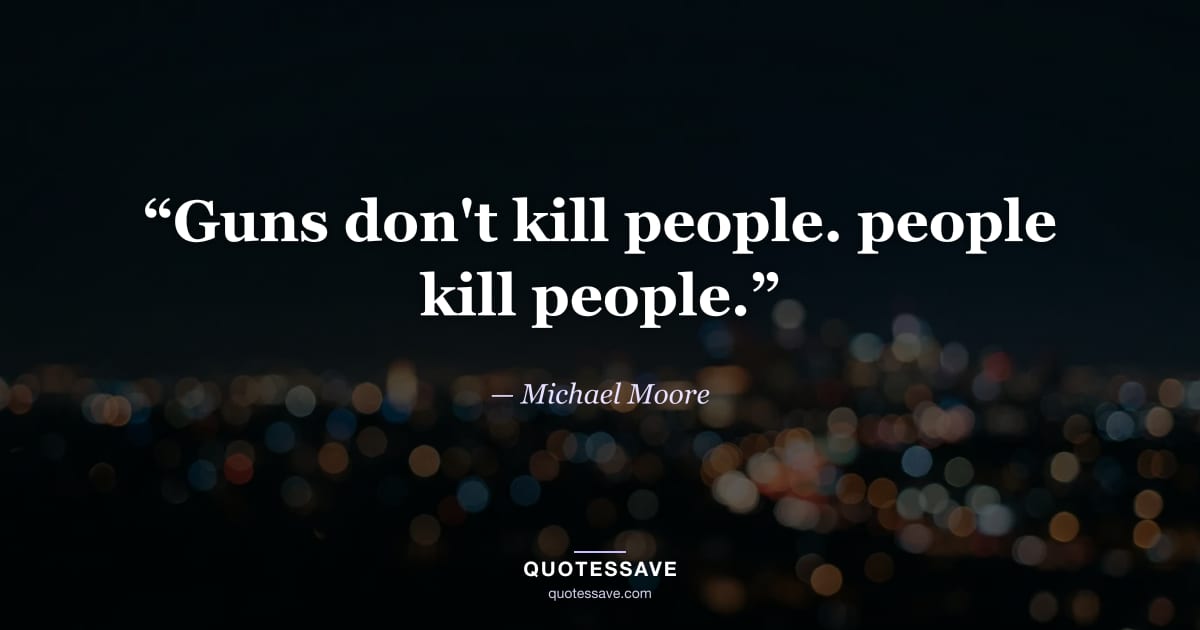 “Guns don't kill people. people kill people.” — Michael Moore