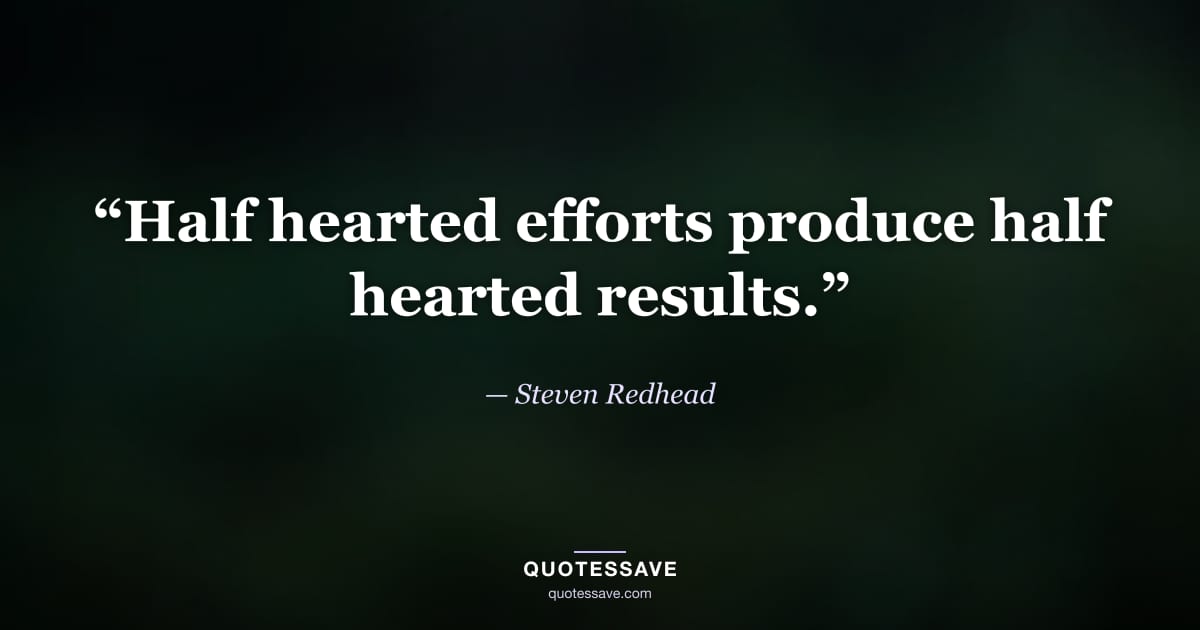 “Half hearted efforts produce half hearted results.” — Steven Redhead