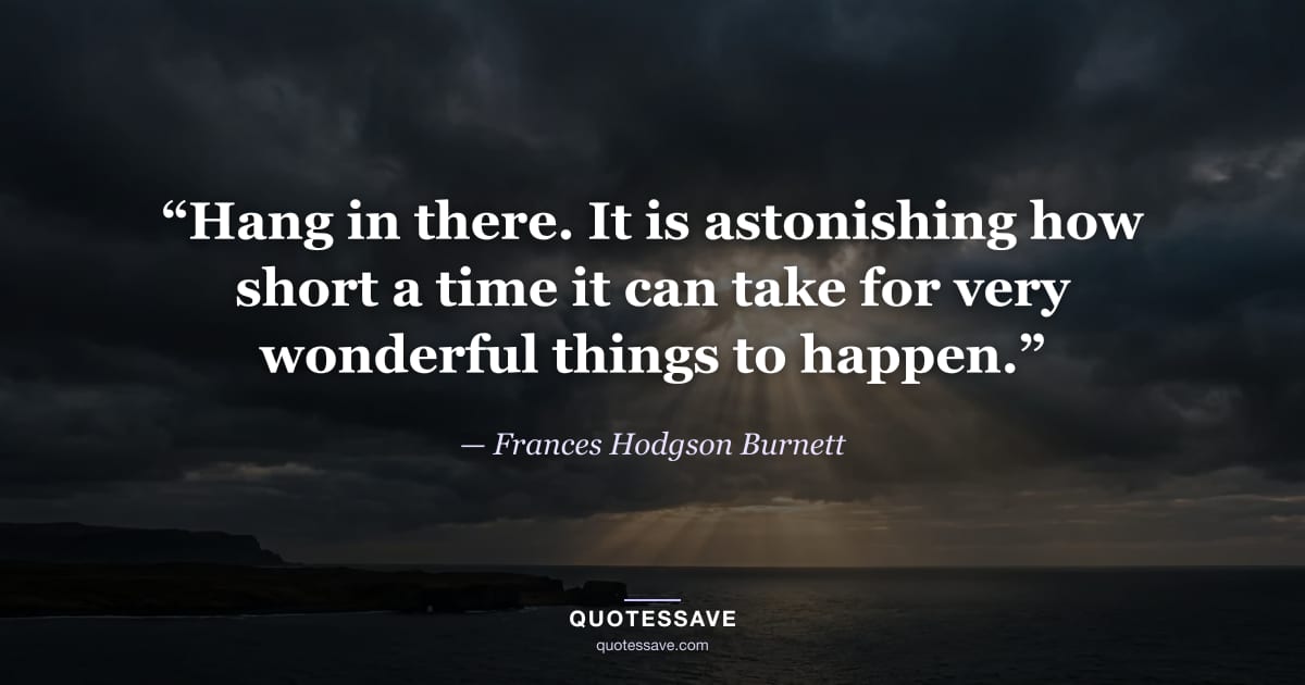 “Hang in there. It is astonishing how short a time it can take for very wonderful things to happen.” — Frances Hodgson Burnett