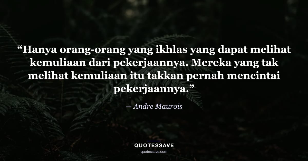 “Hanya orang-orang yang ikhlas yang dapat melihat kemuliaan dari pekerjaannya. Mereka yang tak melihat kemuliaan itu takkan pernah mencintai pekerjaannya.” — Andre Maurois
