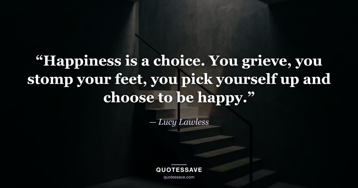 “Happiness is a choice. You grieve, you stomp your feet, you pick yourself up and choose to be happy.” — Lucy Lawless