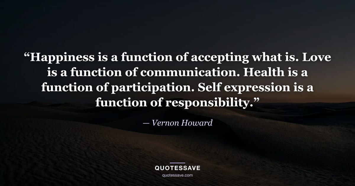 “Happiness is a function of accepting what is. Love is a function of communication. Health is a function of participation. Self expression is a function of responsibility.” — Vernon Howard