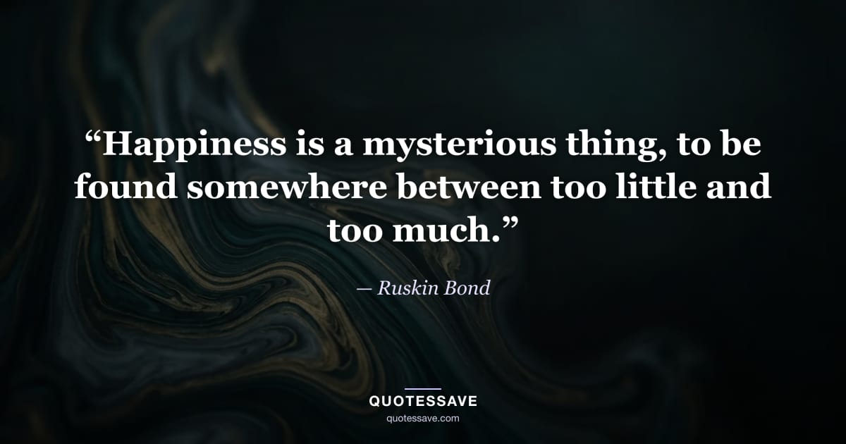 “Happiness is a mysterious thing, to be found somewhere between too little and too much.” — Ruskin Bond