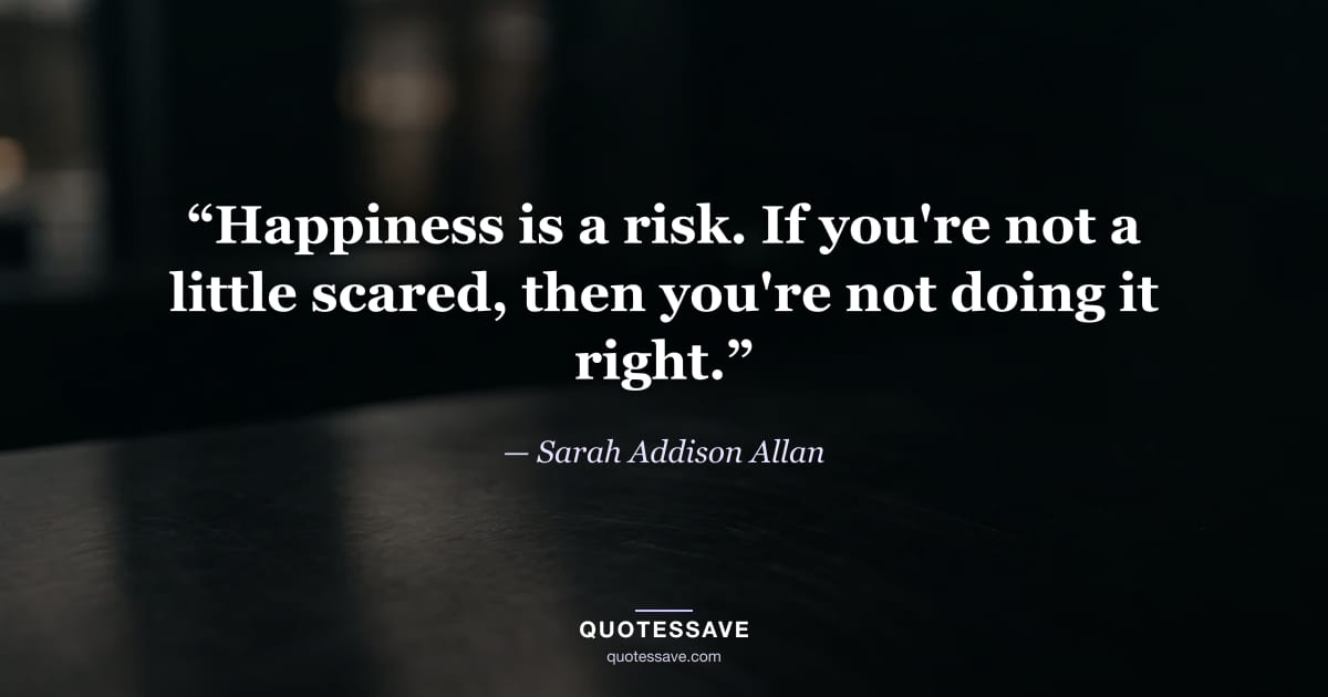“Happiness is a risk. If you're not a little scared, then you're not doing it right.” — Sarah Addison Allan