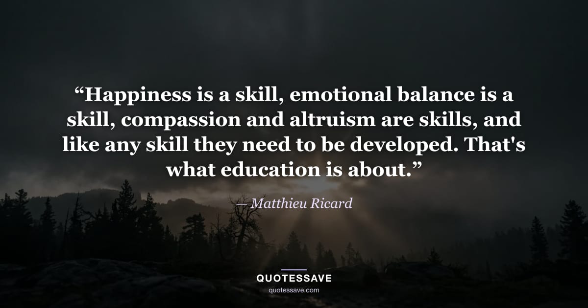 “Happiness is a skill, emotional balance is a skill, compassion and altruism are skills, and like any skill they need to be developed. That's what education is about.” — Matthieu Ricard