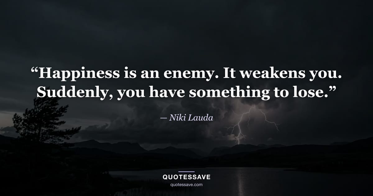 “Happiness is an enemy. It weakens you. Suddenly, you have something to lose.” — Niki Lauda