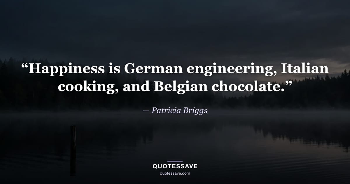 “Happiness is German engineering, Italian cooking, and Belgian chocolate.” — Patricia Briggs