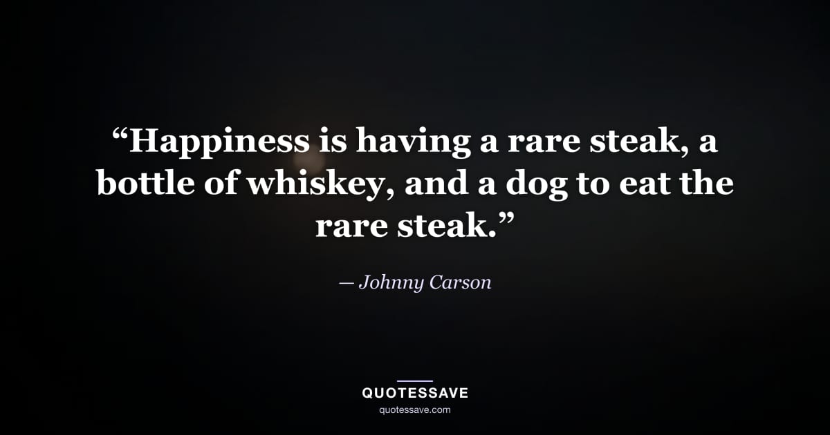 “Happiness is having a rare steak, a bottle of whiskey, and a dog to eat the rare steak.” — Johnny Carson