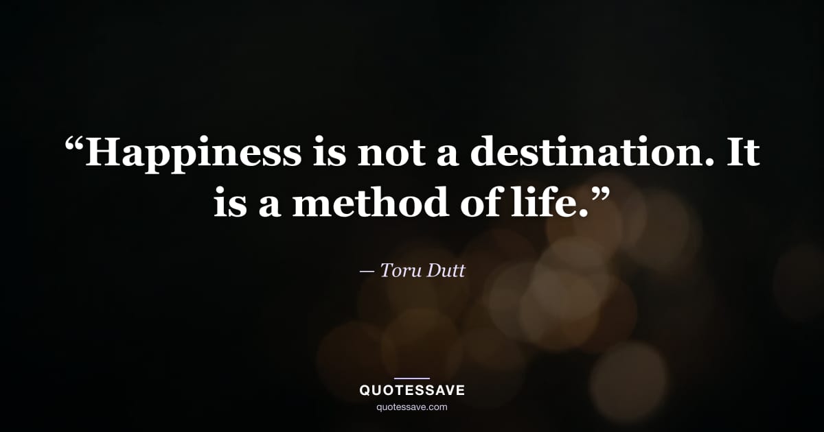“Happiness is not a destination. It is a method of life.” — Toru Dutt