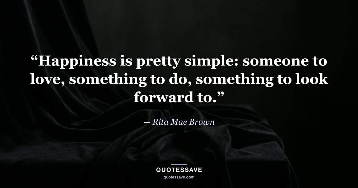 “Happiness is pretty simple: someone to love, something to do, something to look forward to.” — Rita Mae Brown