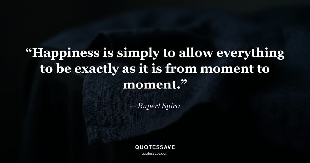“Happiness is simply to allow everything to be exactly as it is from moment to moment.” — Rupert Spira