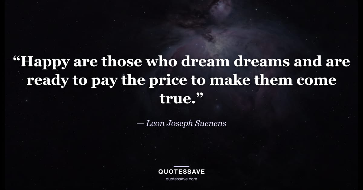 “Happy are those who dream dreams and are ready to pay the price to make them come true.” — Leon Joseph Suenens