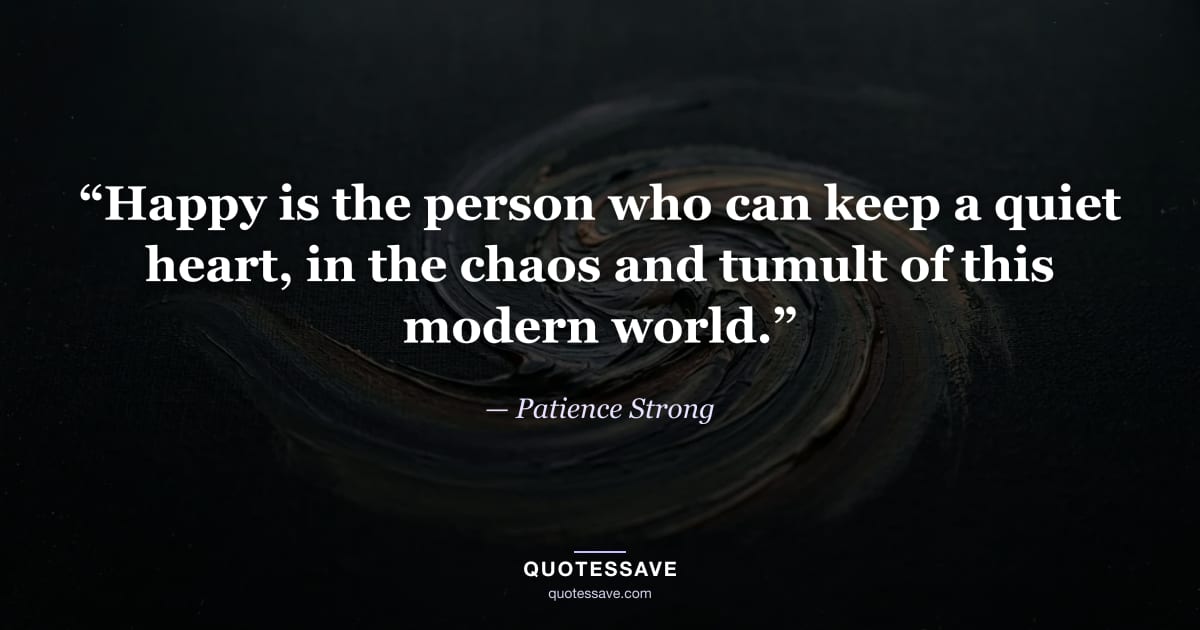 “Happy is the person who can keep a quiet heart, in the chaos and tumult of this modern world.” — Patience Strong