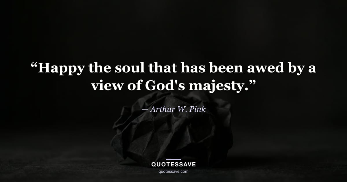 “Happy the soul that has been awed by a view of God's majesty.” — Arthur W. Pink