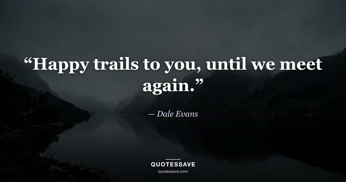“Happy trails to you, until we meet again.” — Dale Evans