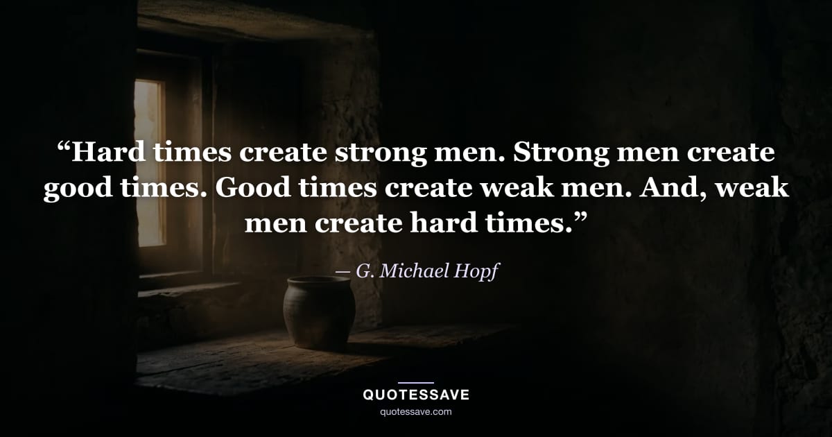 “Hard times create strong men. Strong men create good times. Good times create weak men. And, weak men create hard times.” — G. Michael Hopf
