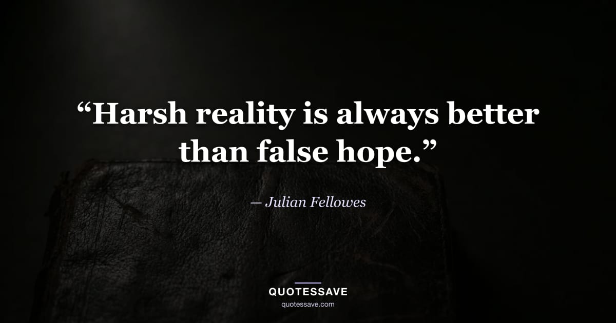 “Harsh reality is always better than false hope.” — Julian Fellowes