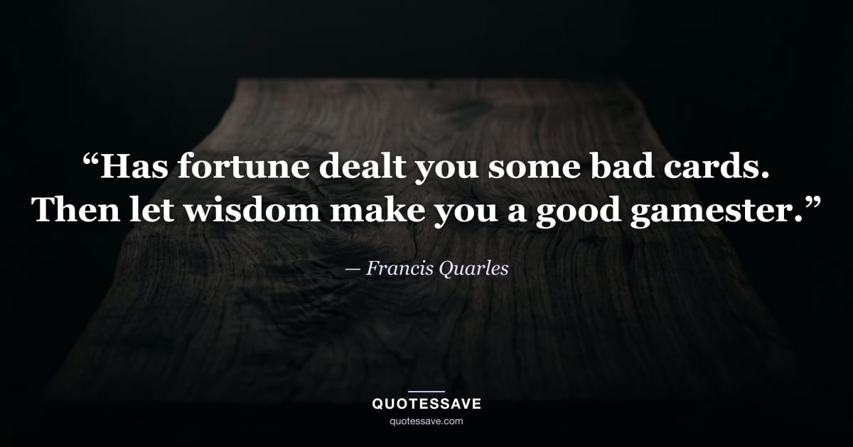 “Has fortune dealt you some bad cards. Then let wisdom make you a good gamester.” — Francis Quarles
