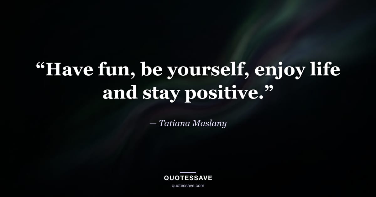 “Have fun, be yourself, enjoy life and stay positive.” — Tatiana Maslany