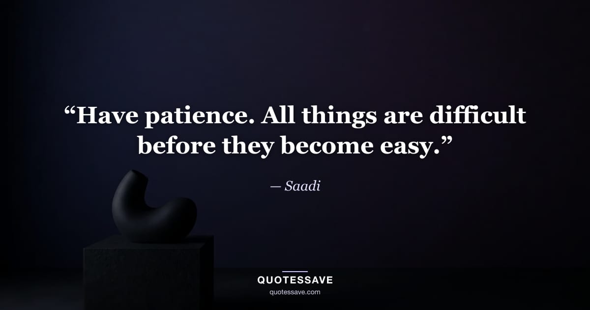 “Have patience. All things are difficult before they become easy.” — Saadi