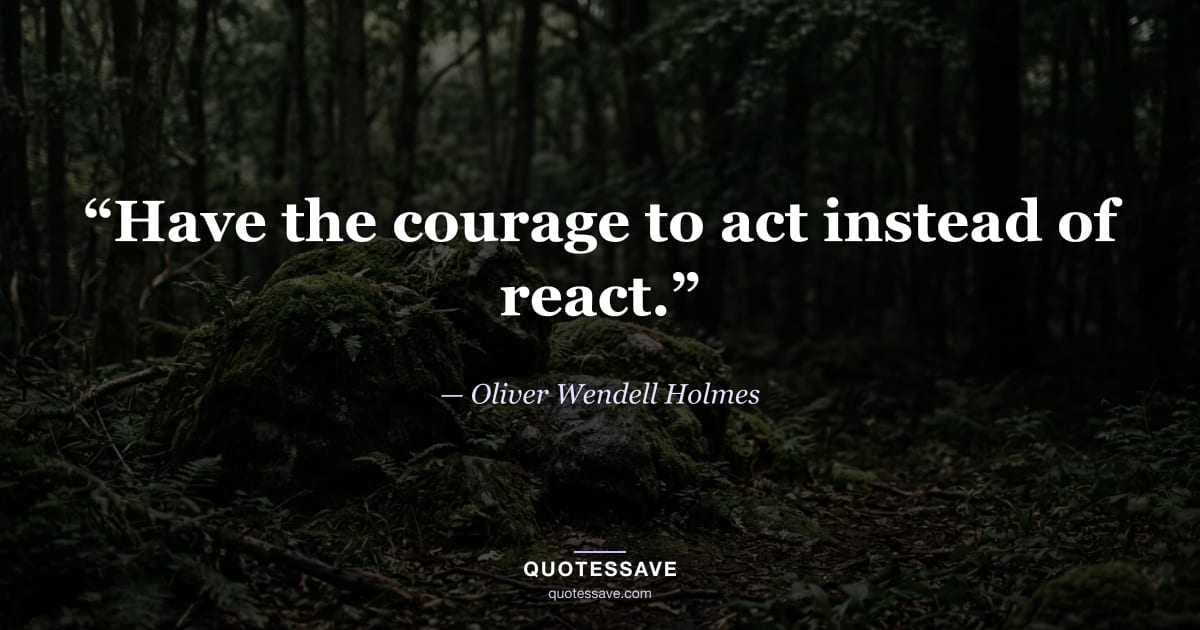 “Have the courage to act instead of react.” — Oliver Wendell Holmes