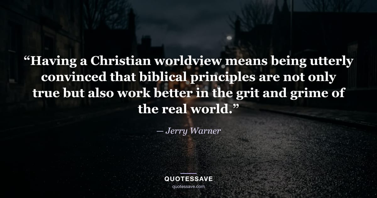 “Having a Christian worldview means being utterly convinced that biblical principles are not only true but also work better in the grit and grime of the real world.” — Jerry Warner