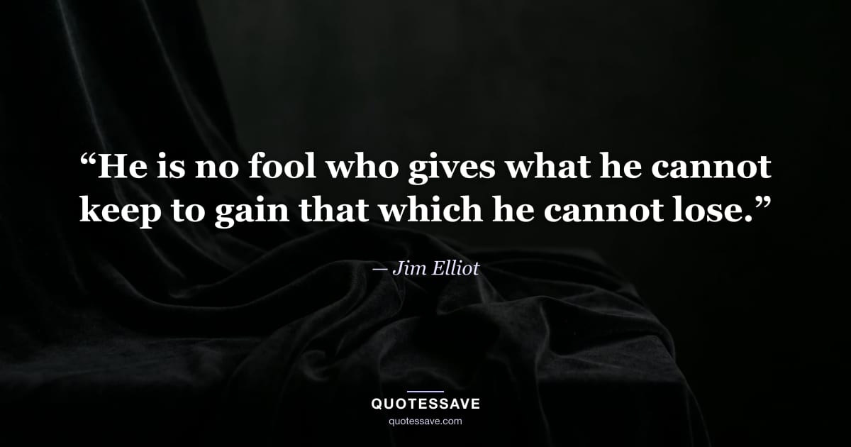 “He is no fool who gives what he cannot keep to gain that which he cannot lose.” — Jim Elliot