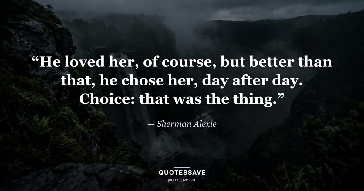 “He loved her, of course, but better than that, he chose her, day after day. Choice: that was the thing.” — Sherman Alexie