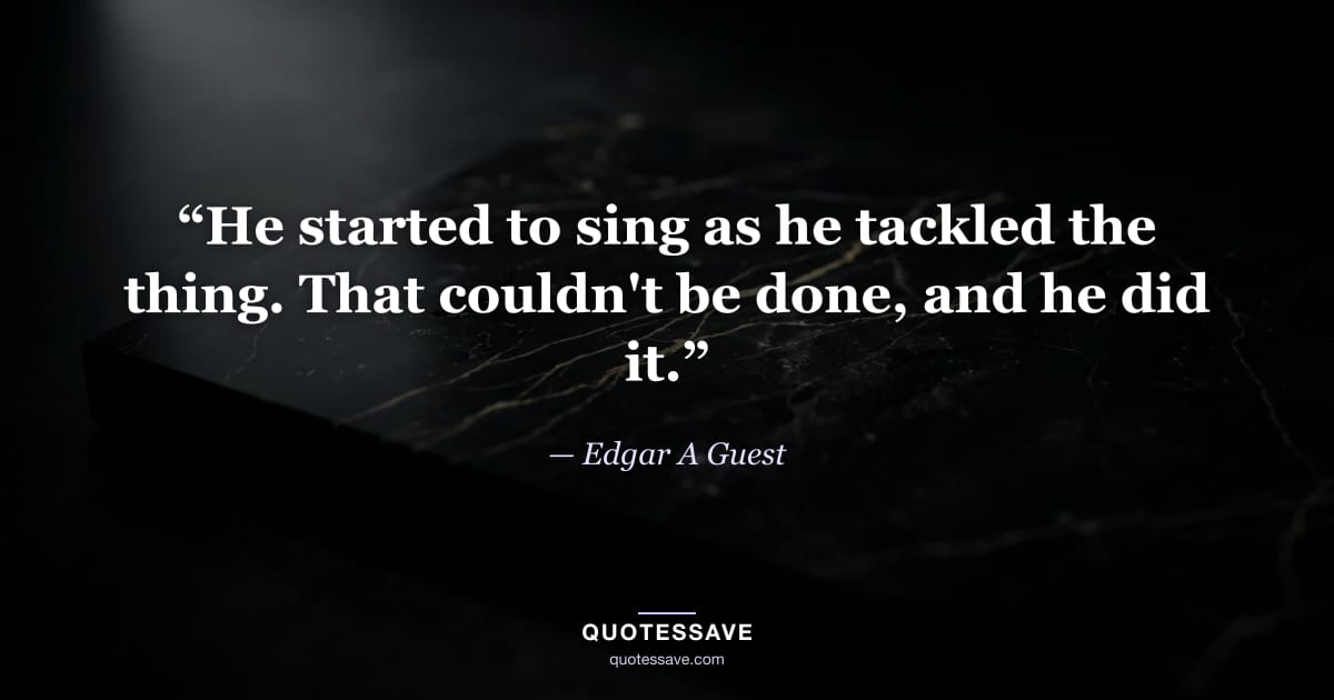 “He started to sing as he tackled the thing. That couldn't be done, and he did it.” — Edgar A Guest