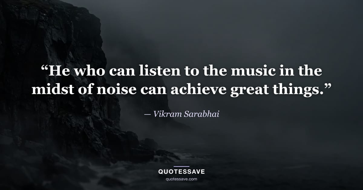 “He who can listen to the music in the midst of noise can achieve great things.” — Vikram Sarabhai