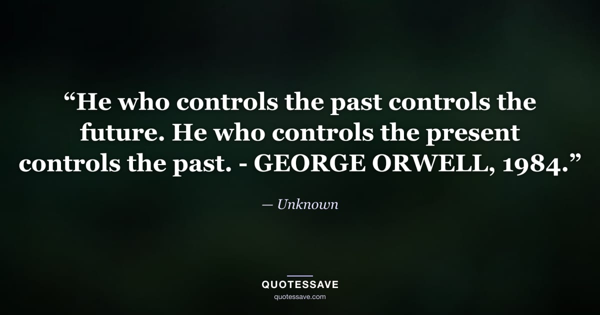 “He who controls the past controls the future. He who controls the present controls the past. - GEORGE ORWELL, 1984.” — Unknown