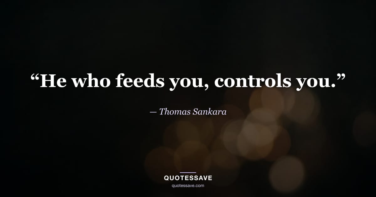 “He who feeds you, controls you.” — Thomas Sankara