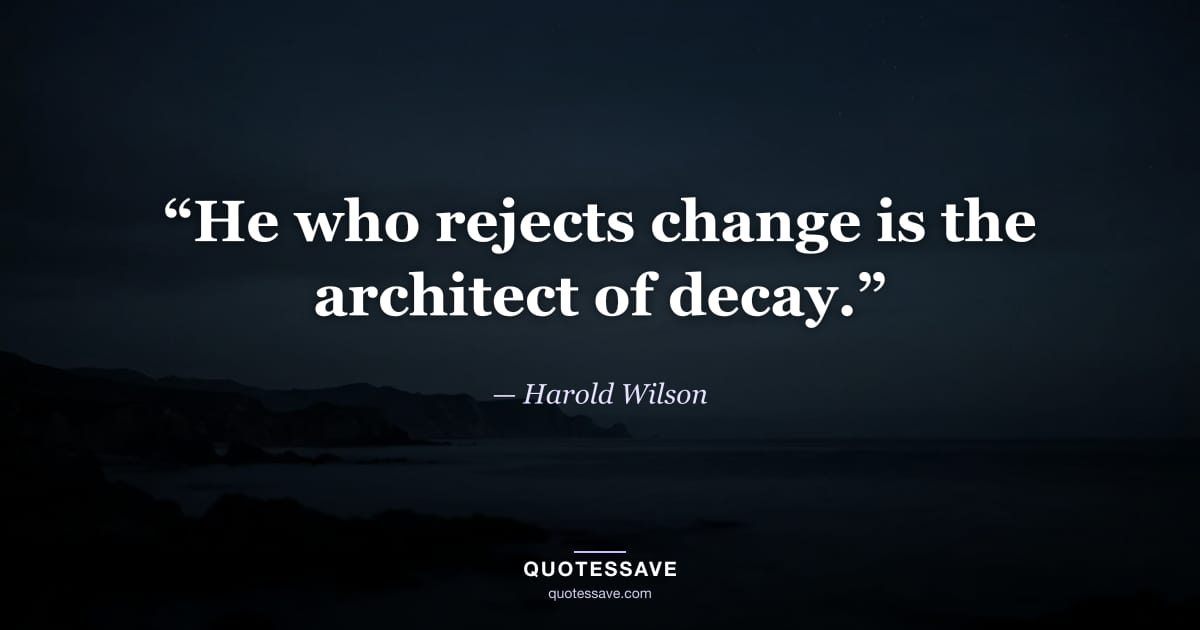 “He who rejects change is the architect of decay.” — Harold Wilson