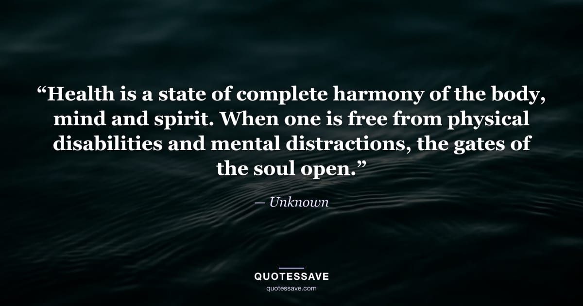 “Health is a state of complete harmony of the body, mind and spirit. When one is free from physical disabilities and mental distractions, the gates of the soul open.” — Unknown
