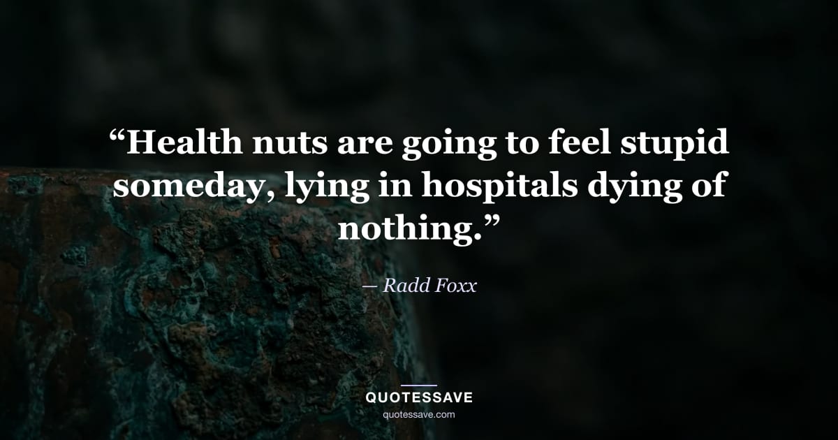 “Health nuts are going to feel stupid someday, lying in hospitals dying of nothing.” — Radd Foxx