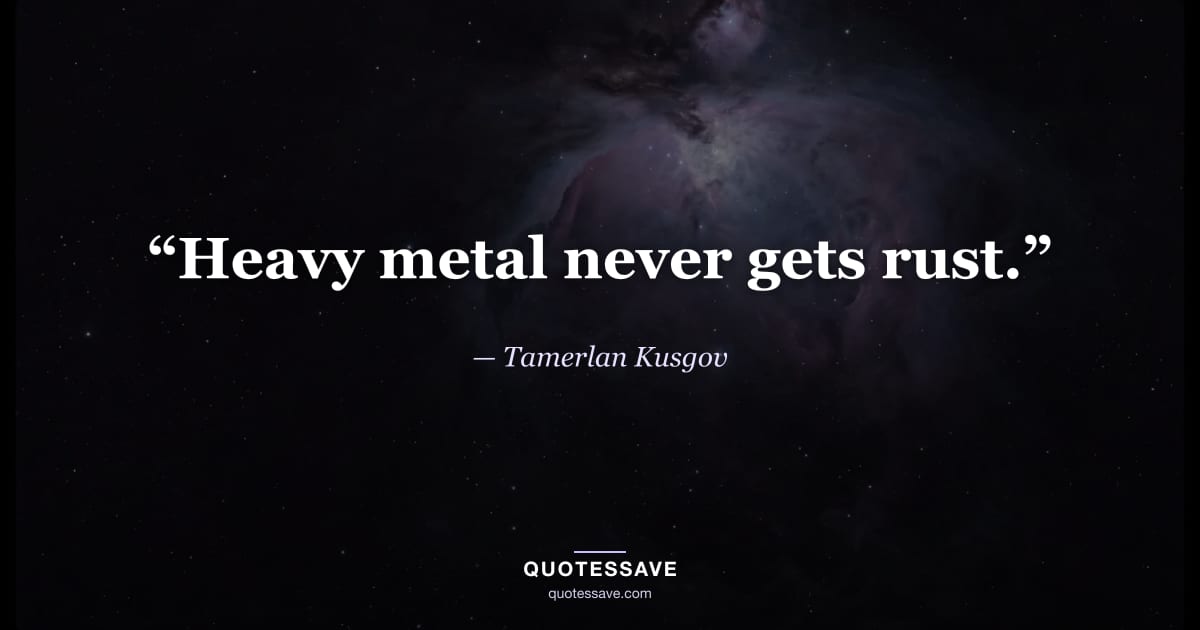 “Heavy metal never gets rust.” — Tamerlan Kusgov