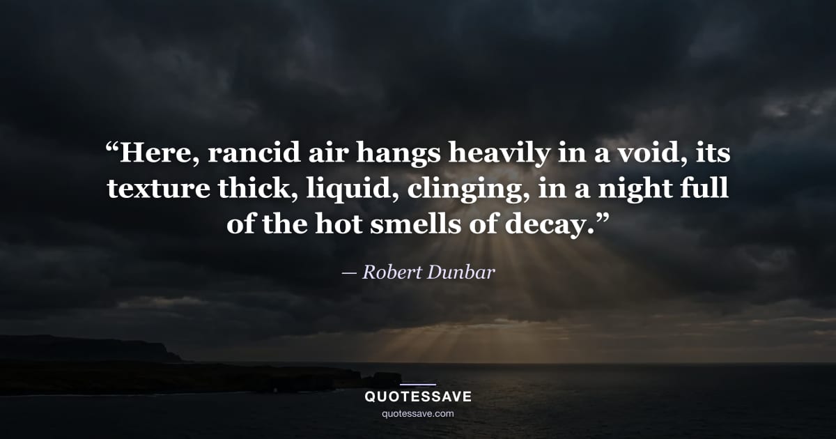 “Here, rancid air hangs heavily in a void, its texture thick, liquid, clinging, in a night full of the hot smells of decay.” — Robert Dunbar