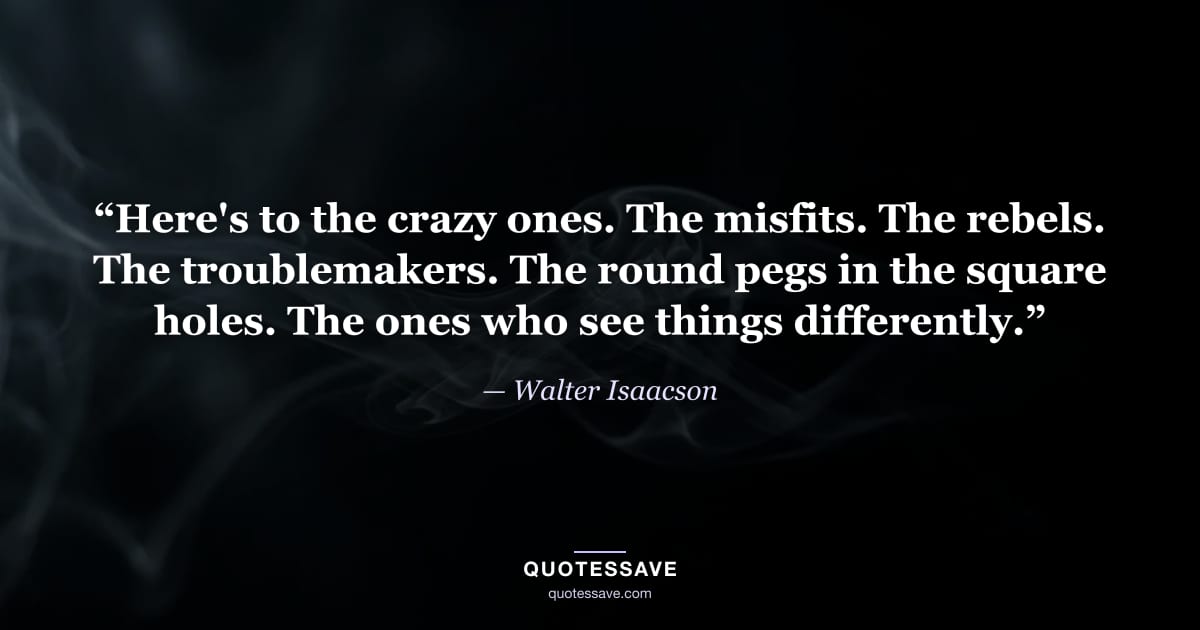 “Here's to the crazy ones. The misfits. The rebels. The troublemakers. The round pegs in the square holes. The ones who see things differently.” — Walter Isaacson