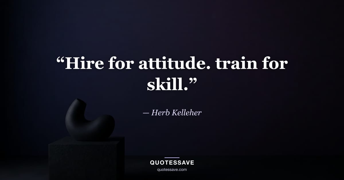 “Hire for attitude. train for skill.” — Herb Kelleher